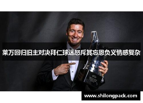 莱万回归旧主对决拜仁球迷怒斥其忘恩负义情感复杂
