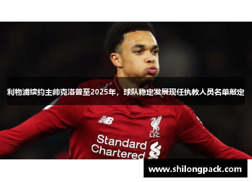 利物浦续约主帅克洛普至2025年，球队稳定发展现任执教人员名单敲定