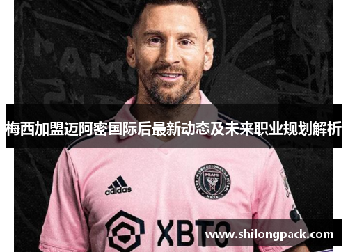 梅西加盟迈阿密国际后最新动态及未来职业规划解析