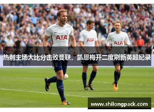 热刺主场大比分击败曼联，凯恩梅开二度刷新英超纪录