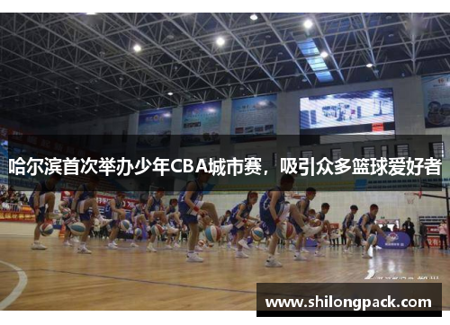 哈尔滨首次举办少年CBA城市赛，吸引众多篮球爱好者