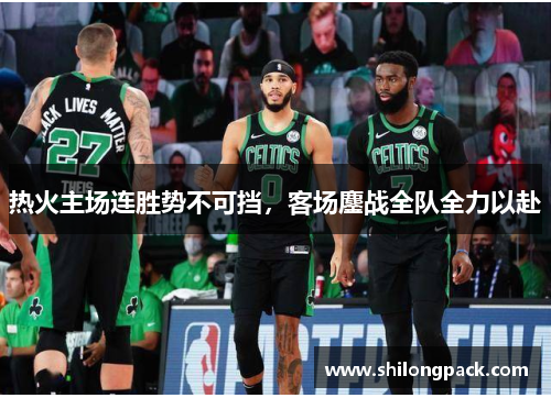热火主场连胜势不可挡，客场鏖战全队全力以赴