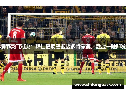 德甲豪门对决：拜仁慕尼黑迎战多特蒙德，激战一触即发