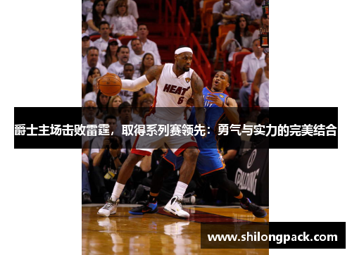 爵士主场击败雷霆，取得系列赛领先：勇气与实力的完美结合