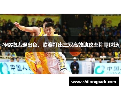 孙铭徽表现出色，联赛打出三双高效助攻率称霸球场