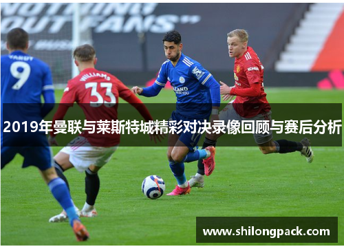 2019年曼联与莱斯特城精彩对决录像回顾与赛后分析