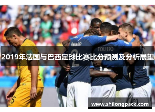 2019年法国与巴西足球比赛比分预测及分析展望