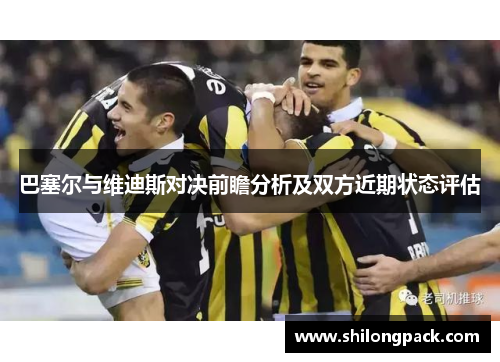 巴塞尔与维迪斯对决前瞻分析及双方近期状态评估