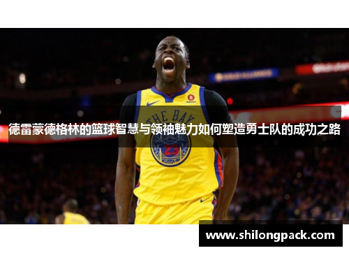 德雷蒙德格林的篮球智慧与领袖魅力如何塑造勇士队的成功之路
