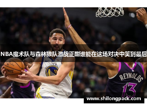 NBA魔术队与森林狼队激战正酣谁能在这场对决中笑到最后