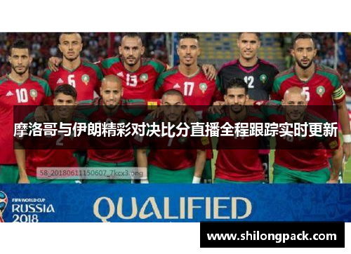 摩洛哥与伊朗精彩对决比分直播全程跟踪实时更新