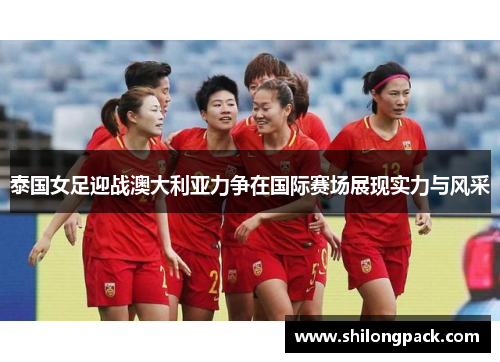 泰国女足迎战澳大利亚力争在国际赛场展现实力与风采