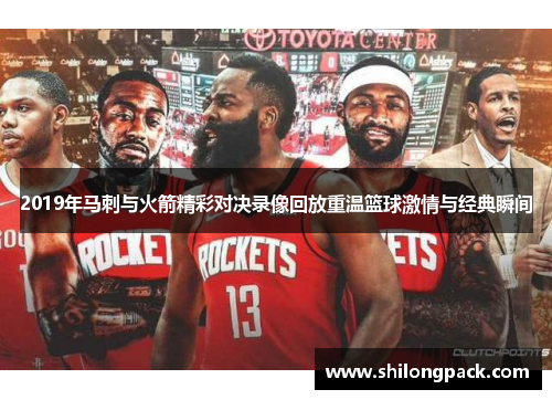2019年马刺与火箭精彩对决录像回放重温篮球激情与经典瞬间