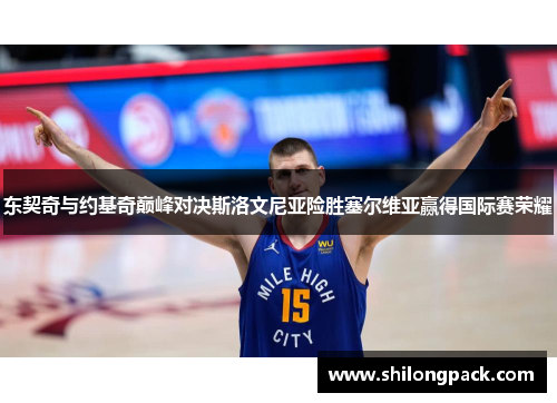 东契奇与约基奇巅峰对决斯洛文尼亚险胜塞尔维亚赢得国际赛荣耀